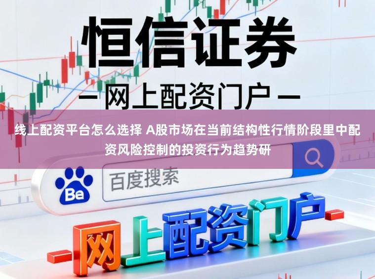 线上配资平台怎么选择 A股市场在当前结构性行情阶段里中配资风险控制的投资行为趋势研