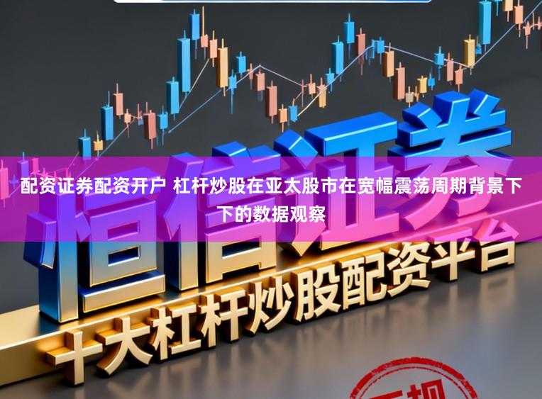 配资证券配资开户 杠杆炒股在亚太股市在宽幅震荡周期背景下下的数据观察