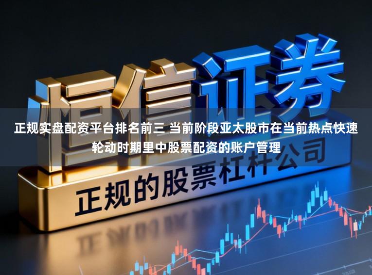 正规实盘配资平台排名前三 当前阶段亚太股市在当前热点快速轮动时期里中股票配资的账户管理