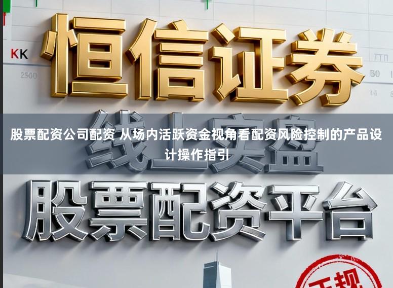 股票配资公司配资 从场内活跃资金视角看配资风险控制的产品设计操作指引