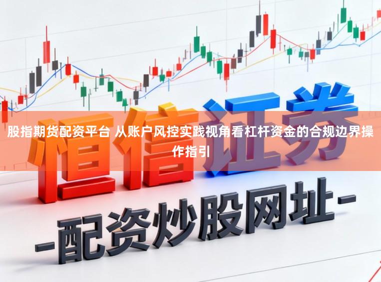 股指期货配资平台 从账户风控实践视角看杠杆资金的合规边界操作指引