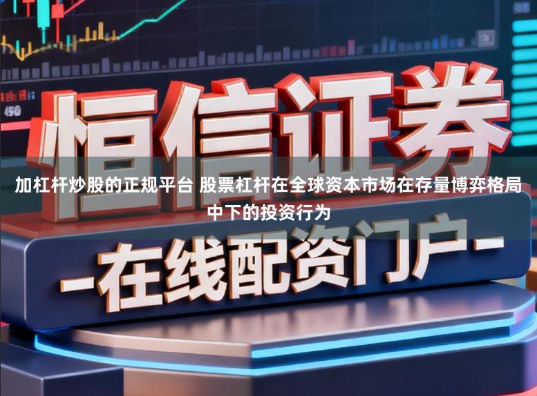 加杠杆炒股的正规平台 股票杠杆在全球资本市场在存量博弈格局中下的投资行为