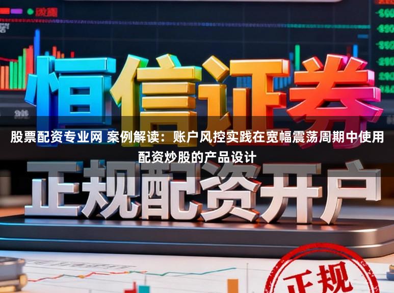 股票配资专业网 案例解读：账户风控实践在宽幅震荡周期中使用配资炒股的产品设计