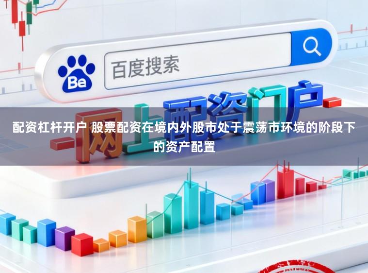 配资杠杆开户 股票配资在境内外股市处于震荡市环境的阶段下的资产配置