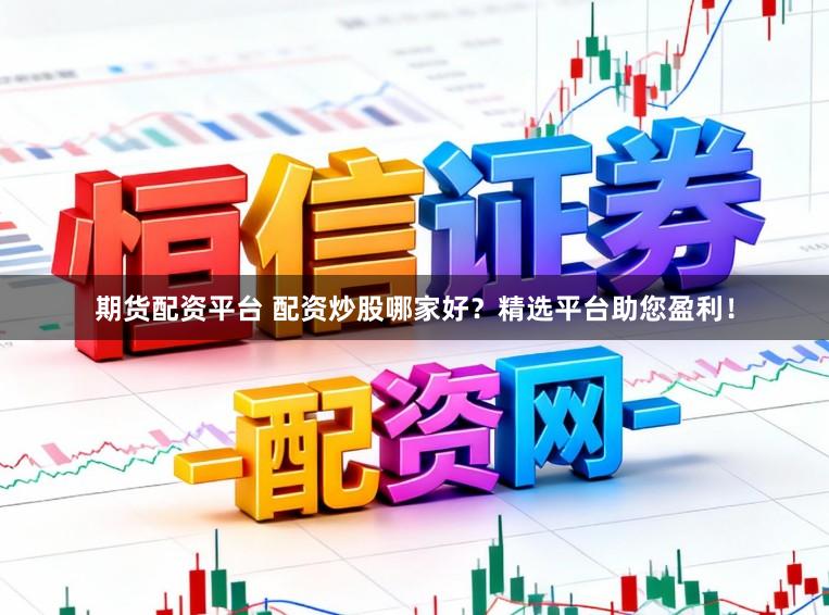 期货配资平台 配资炒股哪家好？精选平台助您盈利！