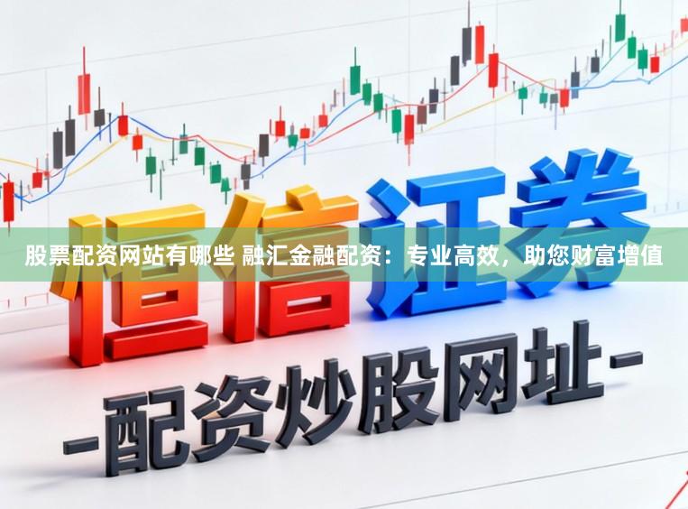 股票配资网站有哪些 融汇金融配资：专业高效，助您财富增值
