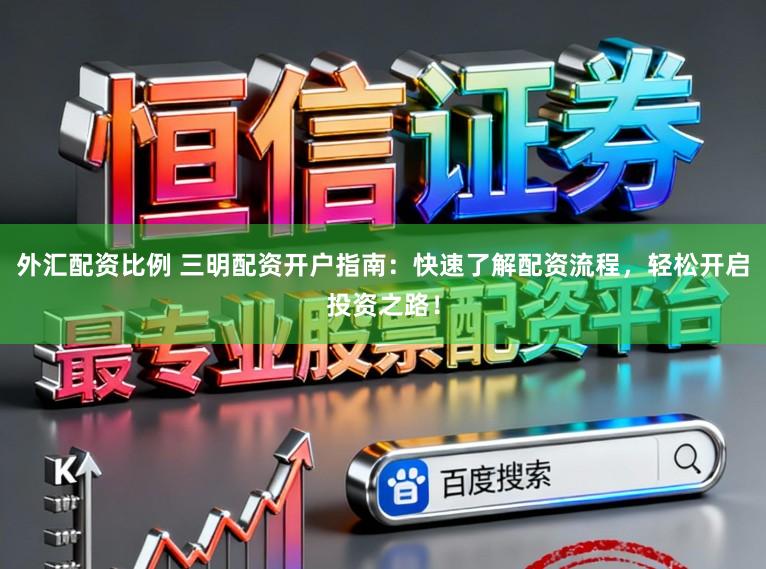 外汇配资比例 三明配资开户指南：快速了解配资流程，轻松开启投资之路！