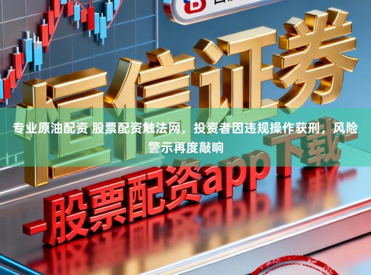 专业原油配资 股票配资触法网，投资者因违规操作获刑，风险警示再度敲响