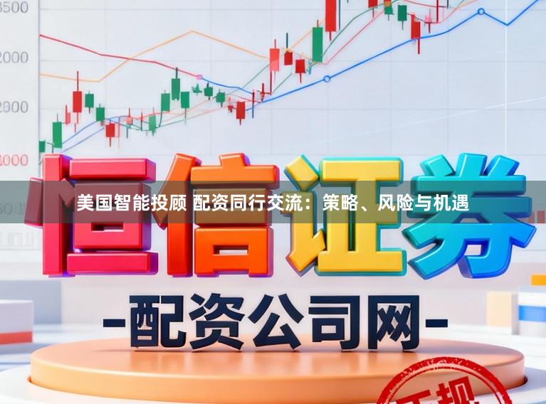 美国智能投顾 配资同行交流：策略、风险与机遇