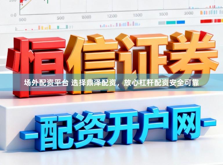 场外配资平台 选择鼎泽配资，放心杠杆配资安全可靠