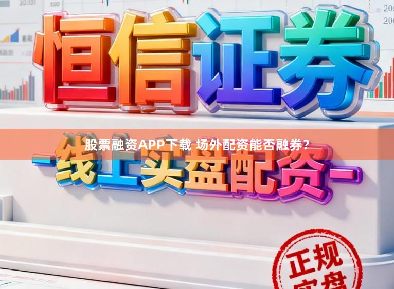 股票融资APP下载 场外配资能否融券？