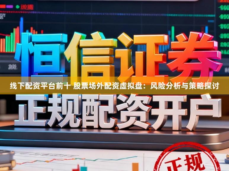 线下配资平台前十 股票场外配资虚拟盘：风险分析与策略探讨