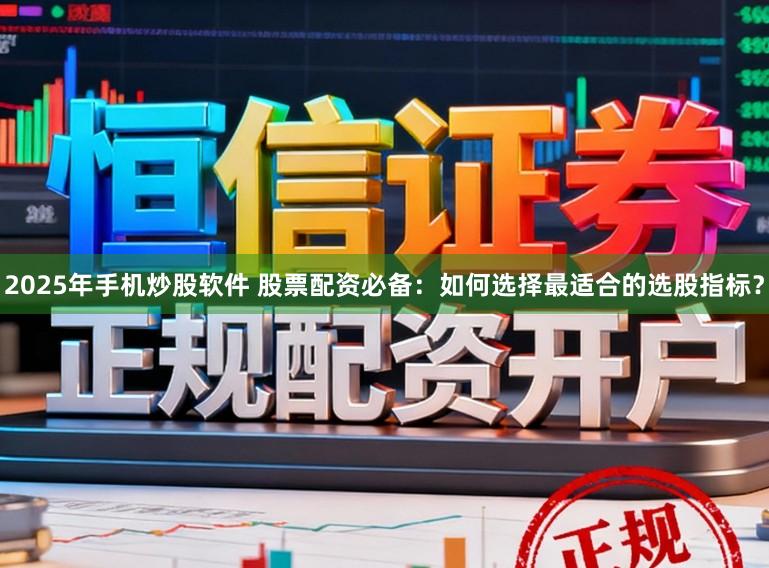 2025年手机炒股软件 股票配资必备：如何选择最适合的选股指标？