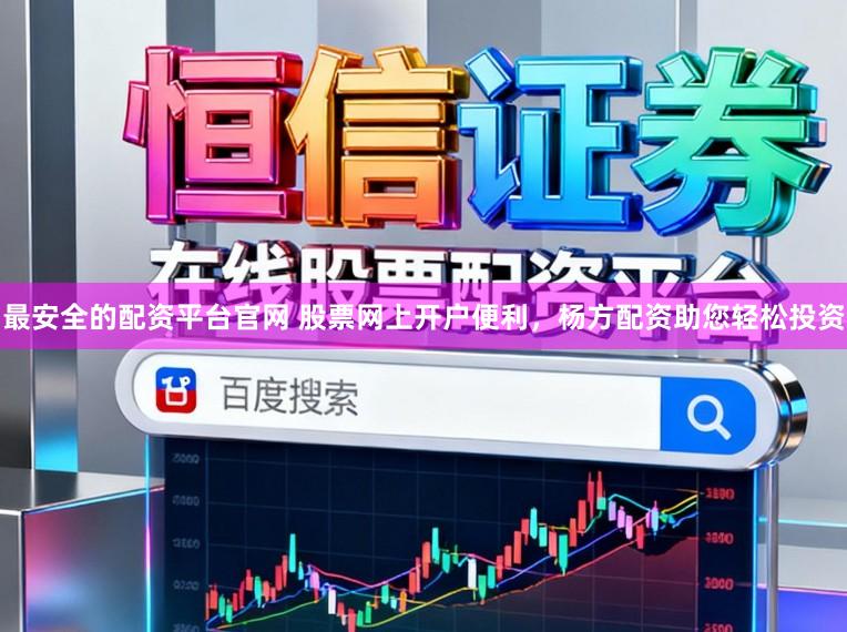最安全的配资平台官网 股票网上开户便利，杨方配资助您轻松投资
