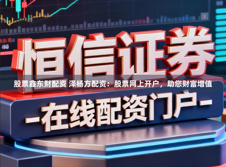 股票鑫东财配资 泽杨方配资：股票网上开户，助您财富增值