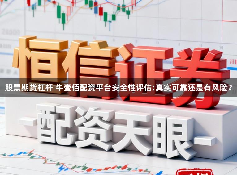 股票期货杠杆 牛壹佰配资平台安全性评估:真实可靠还是有风险？