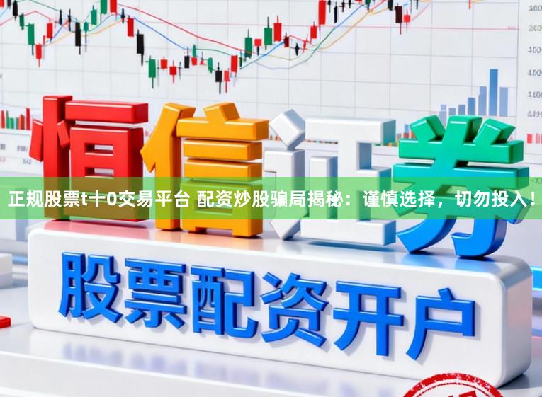 正规股票t十0交易平台 配资炒股骗局揭秘：谨慎选择，切勿投入！