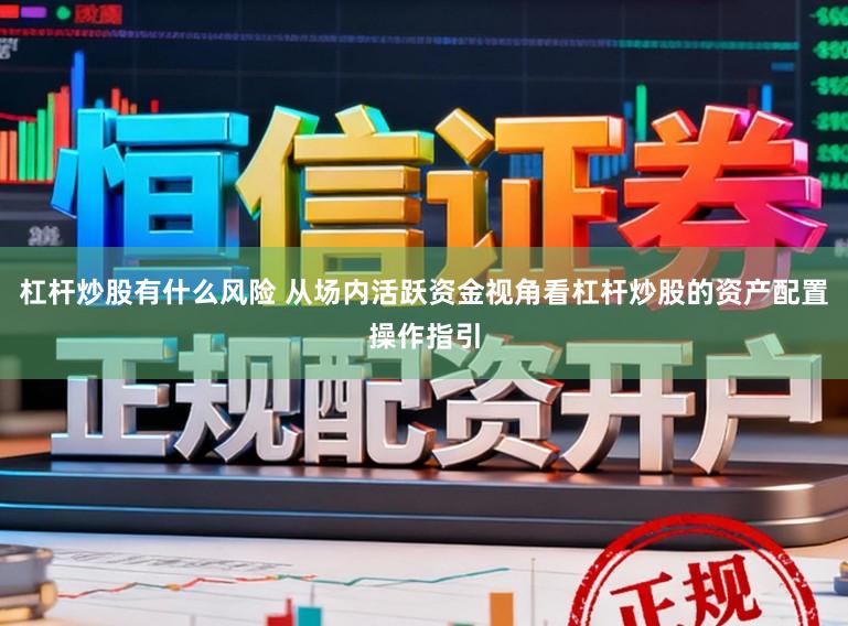 杠杆炒股有什么风险 从场内活跃资金视角看杠杆炒股的资产配置操作指引