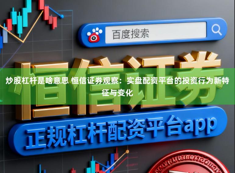 炒股杠杆是啥意思 恒信证券观察：实盘配资平台的投资行为新特征与变化
