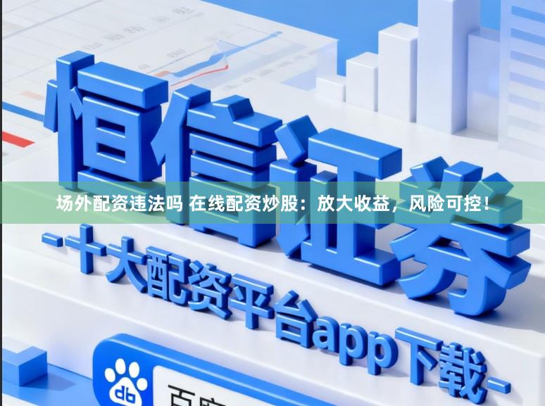 场外配资违法吗 在线配资炒股：放大收益，风险可控！