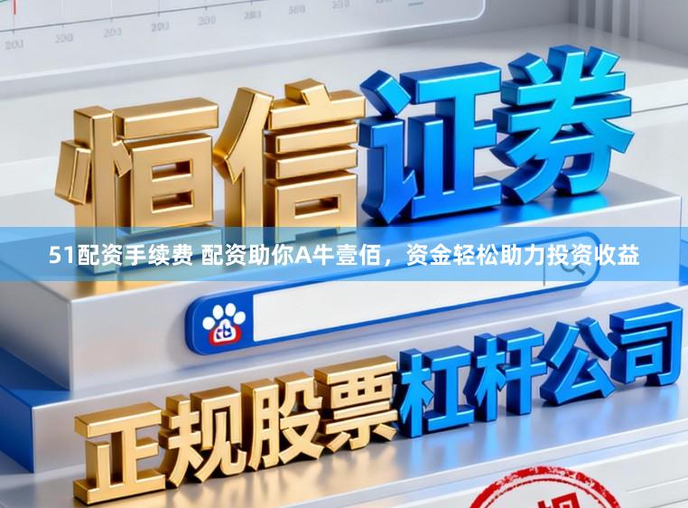 51配资手续费 配资助你A牛壹佰，资金轻松助力投资收益