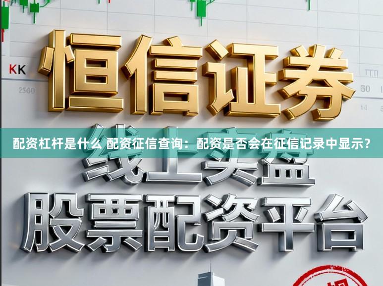 配资杠杆是什么 配资征信查询：配资是否会在征信记录中显示？