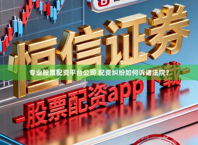 专业股票配资平台公司 配资纠纷如何诉诸法院？