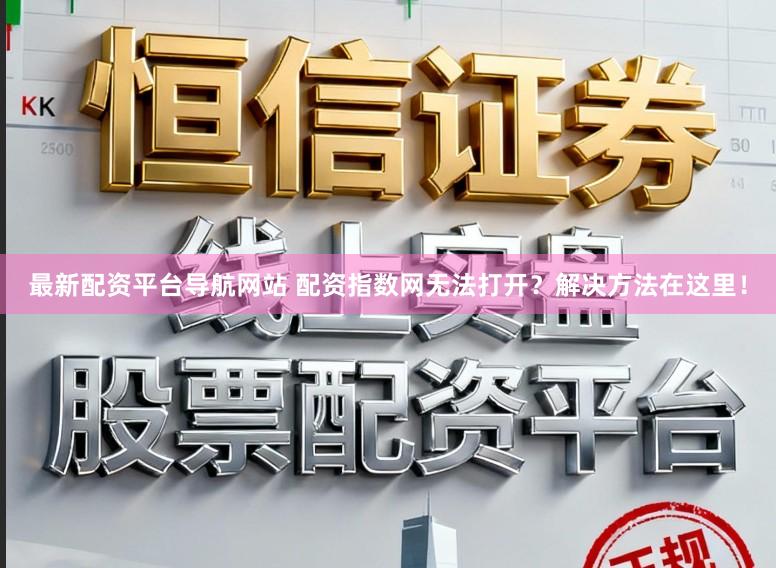 最新配资平台导航网站 配资指数网无法打开？解决方法在这里！