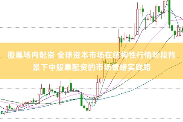 股票场内配资 全球资本市场在结构性行情阶段背景下中股票配资的市场情绪实践路