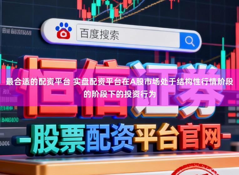 最合适的配资平台 实盘配资平台在A股市场处于结构性行情阶段的阶段下的投资行为