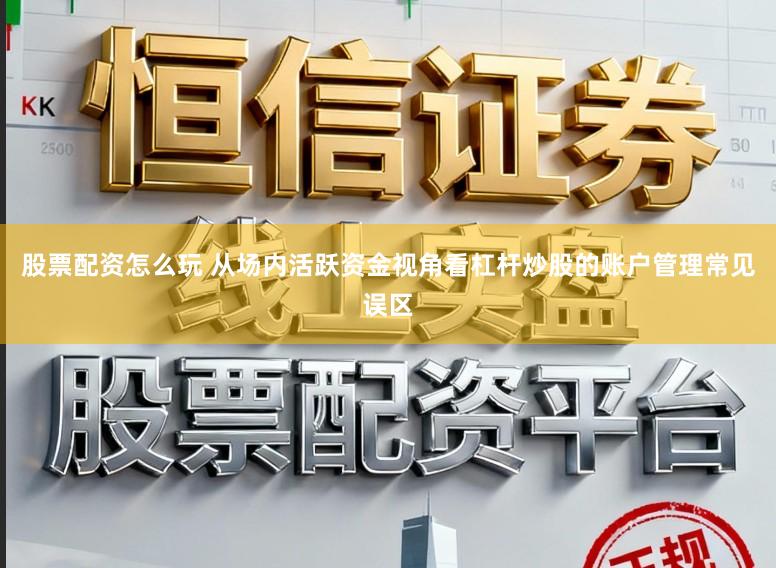 股票配资怎么玩 从场内活跃资金视角看杠杆炒股的账户管理常见误区