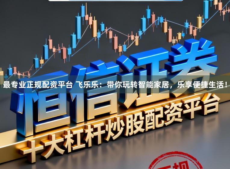 最专业正规配资平台 飞乐乐：带你玩转智能家居，乐享便捷生活！